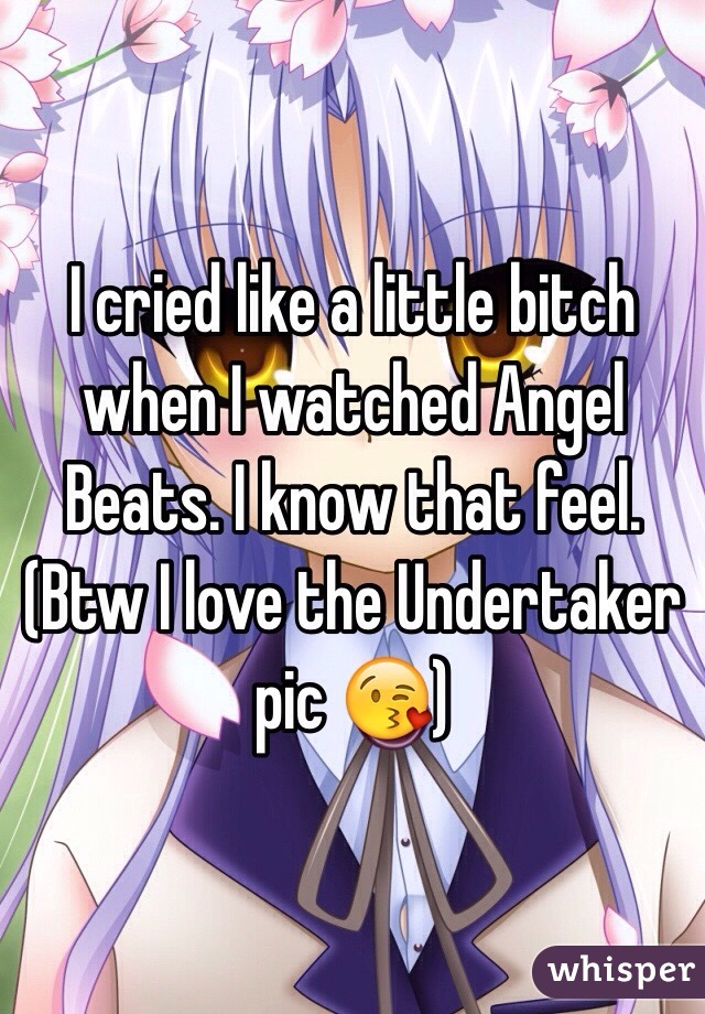 I cried like a little bitch when I watched Angel Beats. I know that feel. (Btw I love the Undertaker pic 😘)