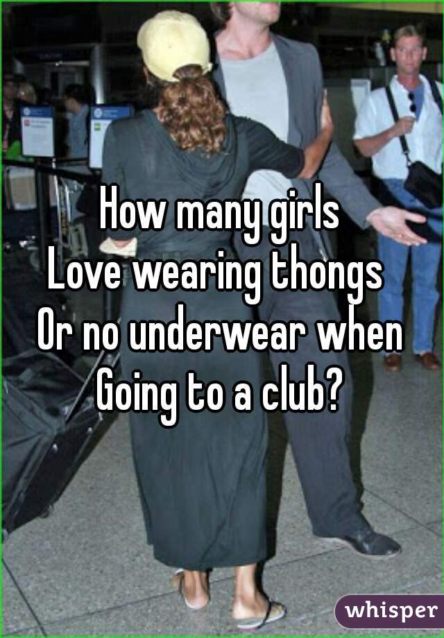 How many girls Love wearing thongs Or no underwear when Going to a