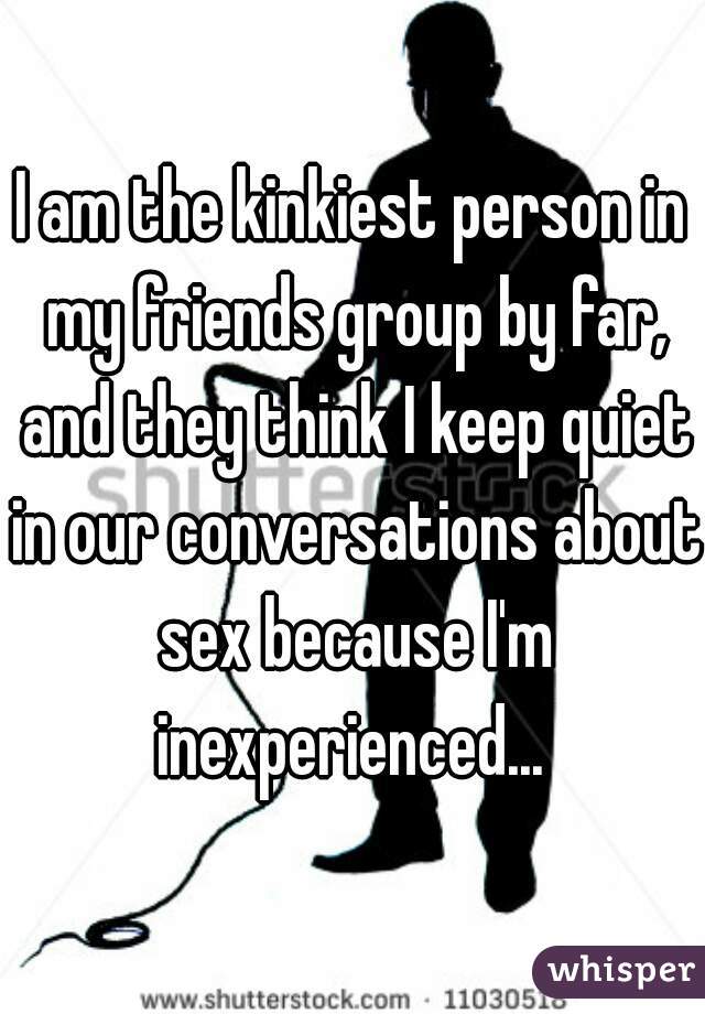 I am the kinkiest person in my friends group by far, and they think I keep quiet in our conversations about sex because I'm inexperienced... 