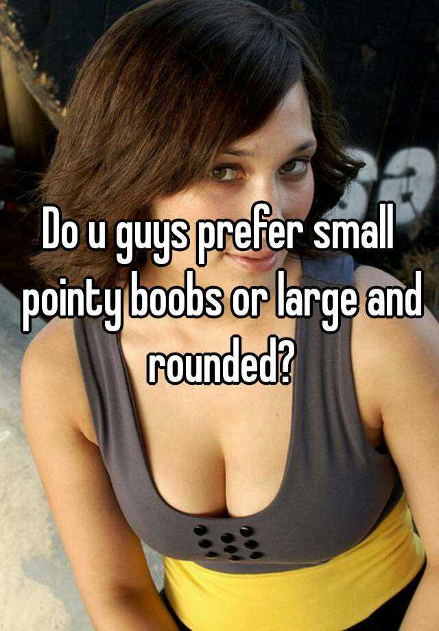 Do u guys prefer small pointy boobs or large and rounded?
