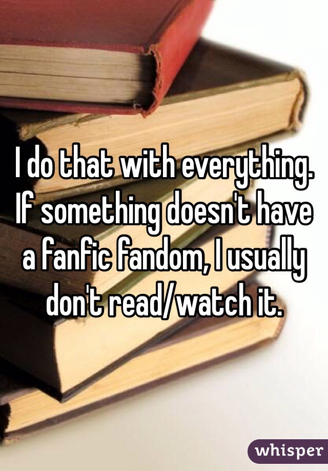 I do that with everything. If something doesn't have a fanfic fandom, I usually don't read/watch it.
