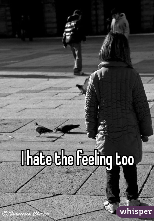 I hate the feeling too 