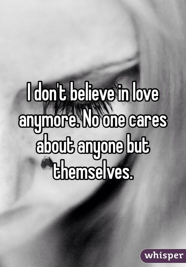 I don't believe in love anymore. No one cares about anyone but themselves. 