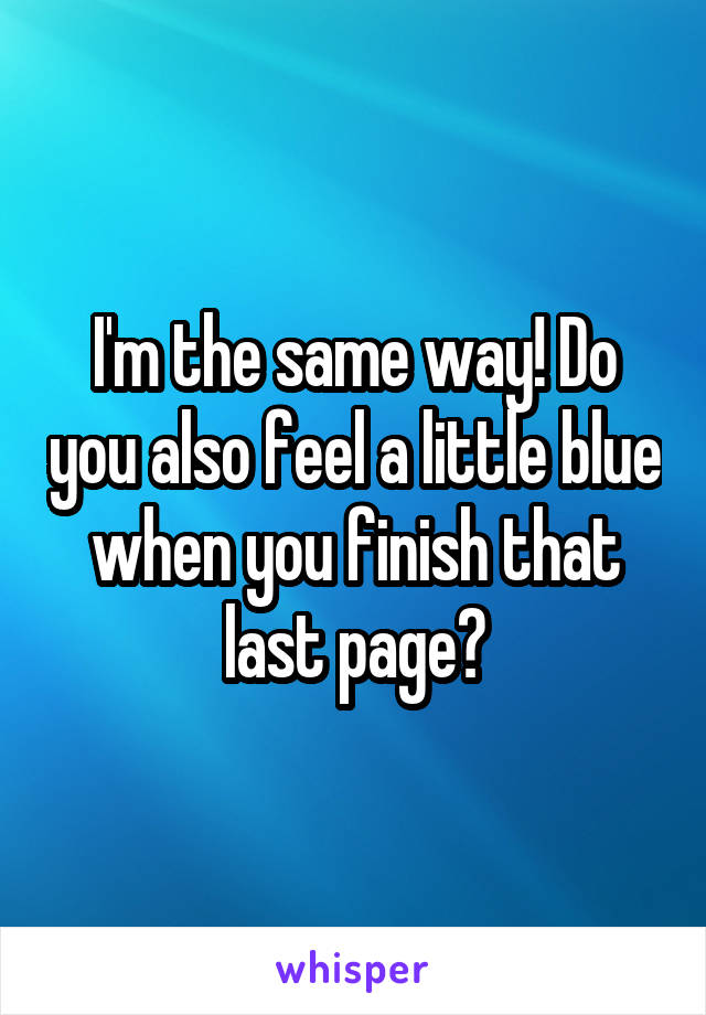 I'm the same way! Do you also feel a little blue when you finish that last page?