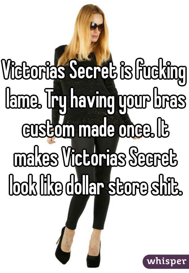 Victorias Secret is fucking lame. Try having your bras custom made once. It makes Victorias Secret look like dollar store shit.