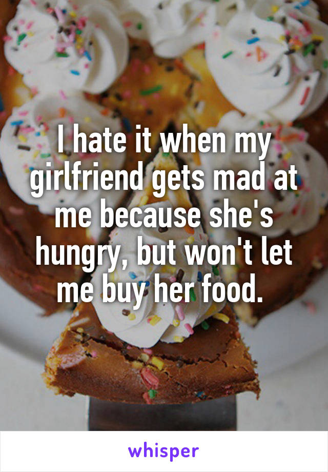 I hate it when my girlfriend gets mad at me because she's hungry, but won't let me buy her food. 
