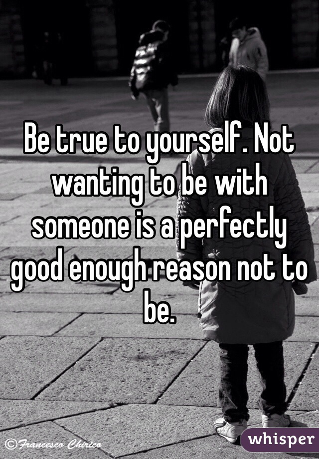 Be true to yourself. Not wanting to be with someone is a perfectly good enough reason not to be. 