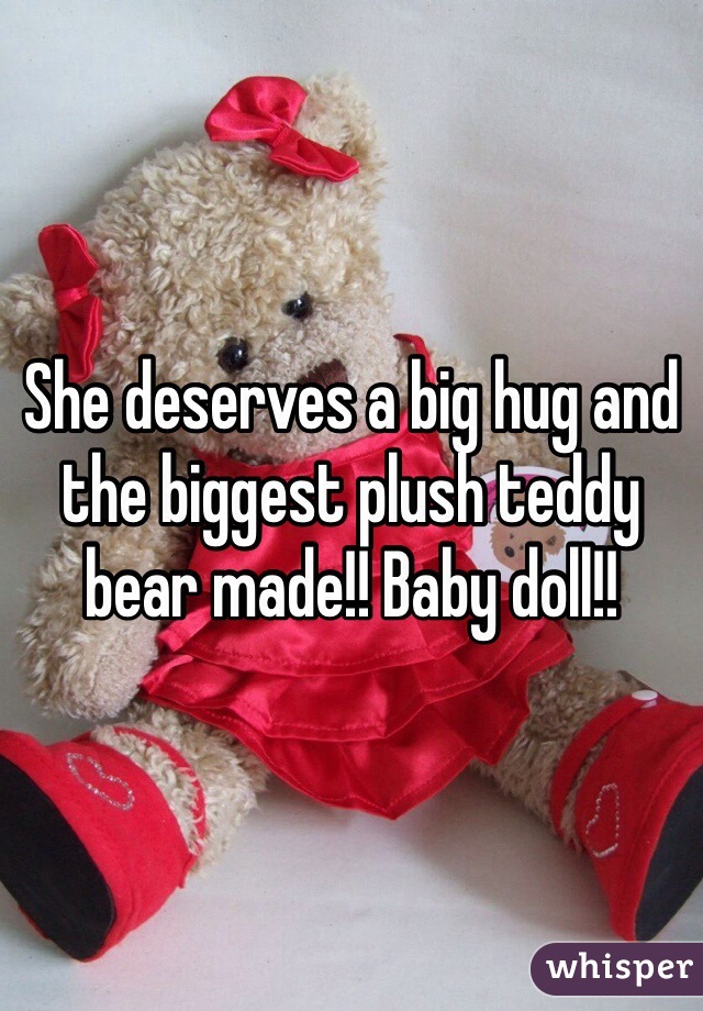 She deserves a big hug and the biggest plush teddy bear made!! Baby doll!!