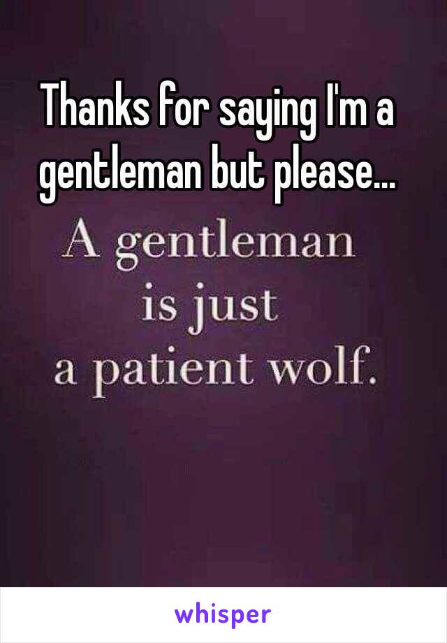 Thanks for saying I'm a gentleman but please...