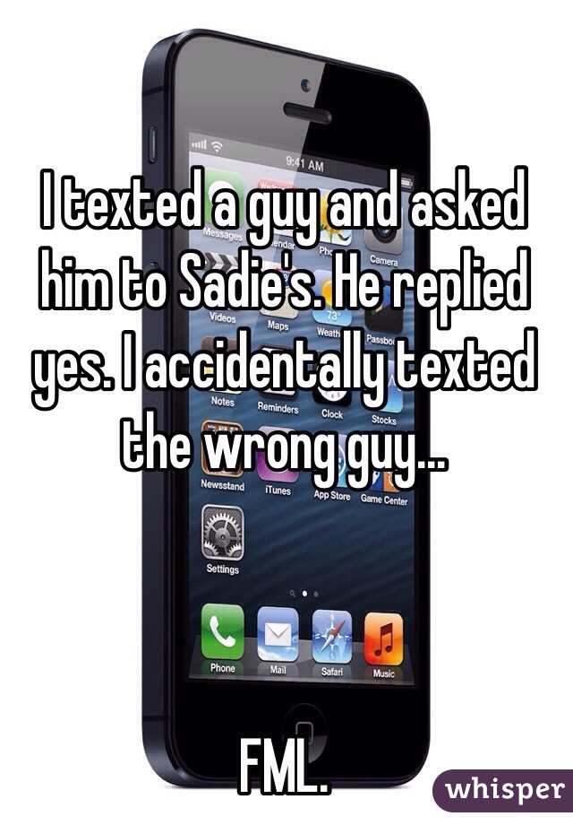 I texted a guy and asked him to Sadie's. He replied yes. I accidentally texted the wrong guy... 



FML. 