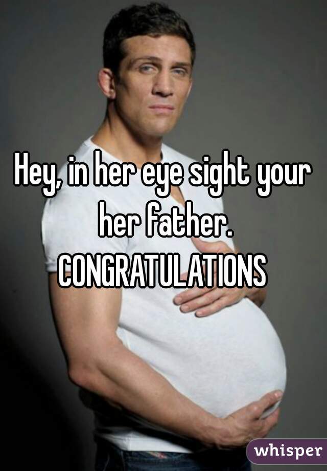 Hey, in her eye sight your her father. CONGRATULATIONS 