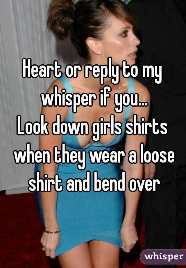 Heart or reply to my whisper if you...
Look down girls shirts when they wear a loose shirt and bend over