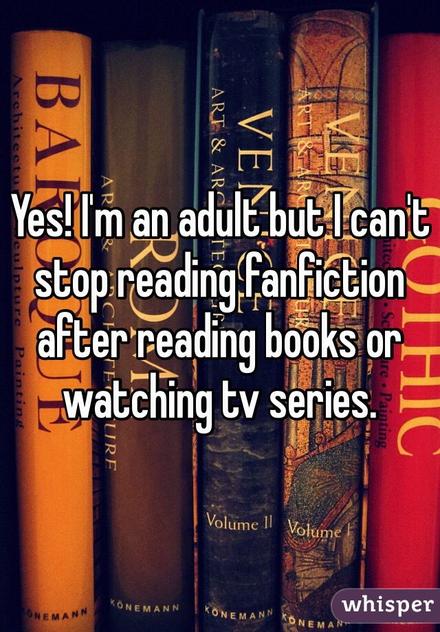 Yes! I'm an adult but I can't stop reading fanfiction after reading books or watching tv series.