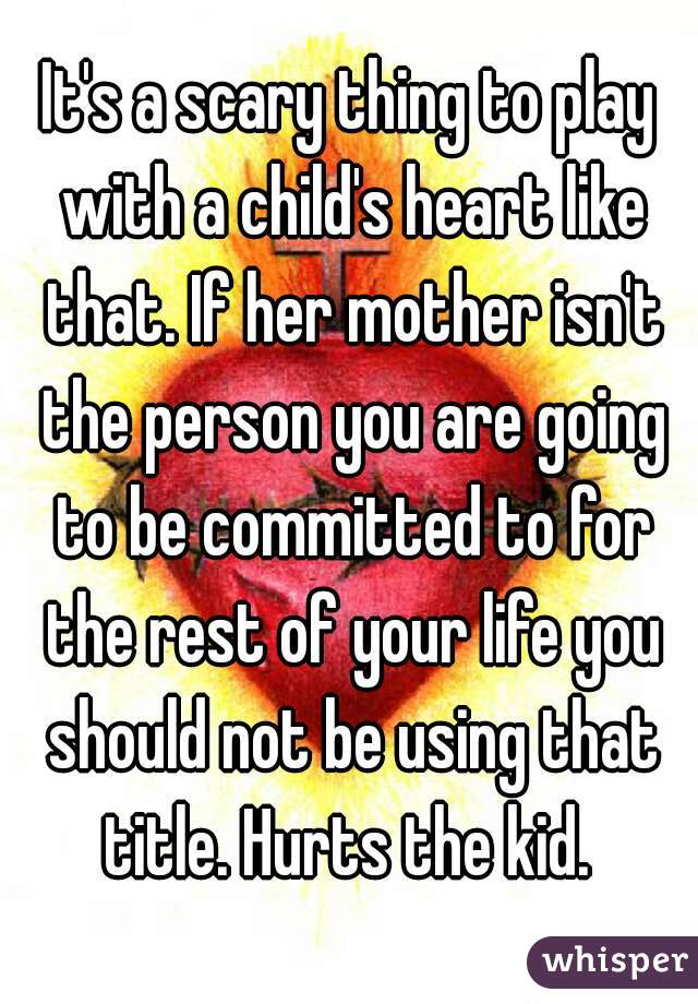 It's a scary thing to play with a child's heart like that. If her mother isn't the person you are going to be committed to for the rest of your life you should not be using that title. Hurts the kid. 