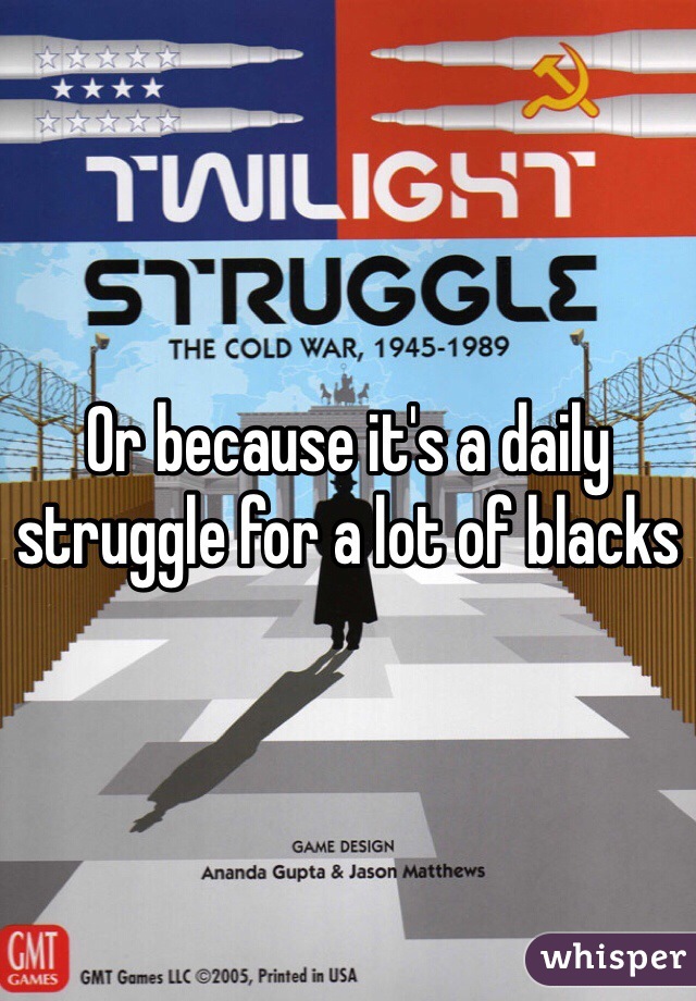 Or because it's a daily struggle for a lot of blacks