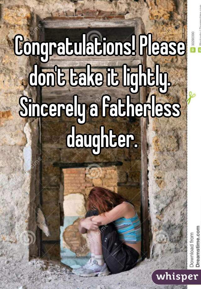 Congratulations! Please don't take it lightly. 
Sincerely a fatherless daughter.