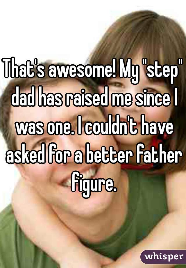 That's awesome! My "step" dad has raised me since I was one. I couldn't have asked for a better father figure.