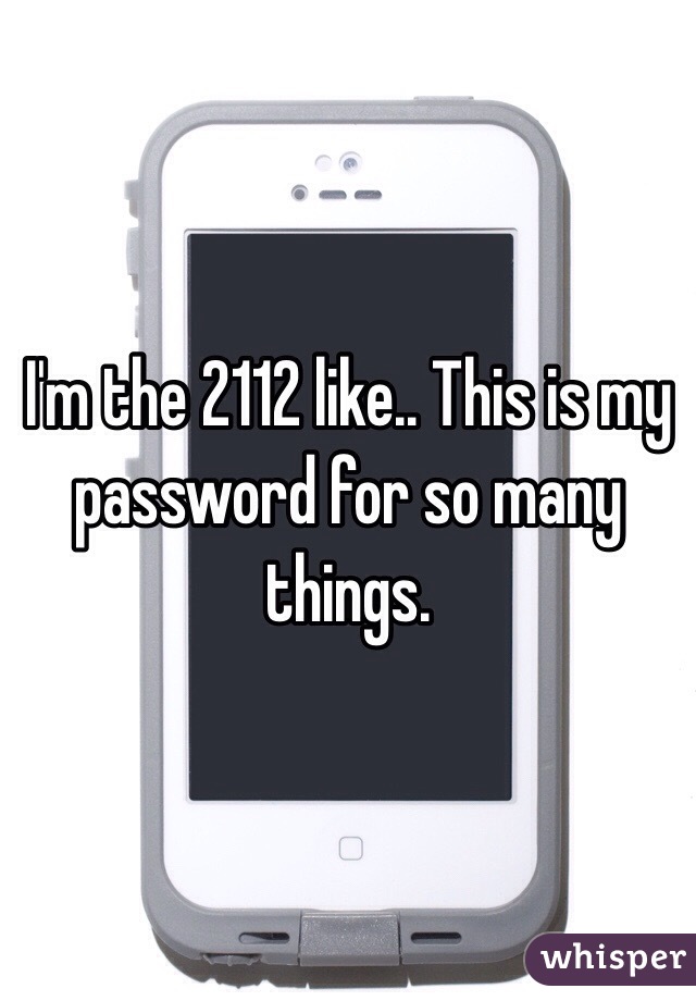I'm the 2112 like.. This is my password for so many things. 