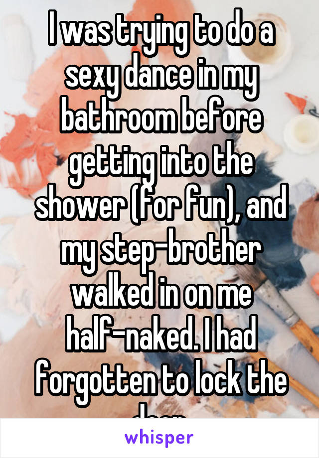 I was trying to do a sexy dance in my bathroom before getting into the shower (for fun), and my step-brother walked in on me half-naked. I had forgotten to lock the door.