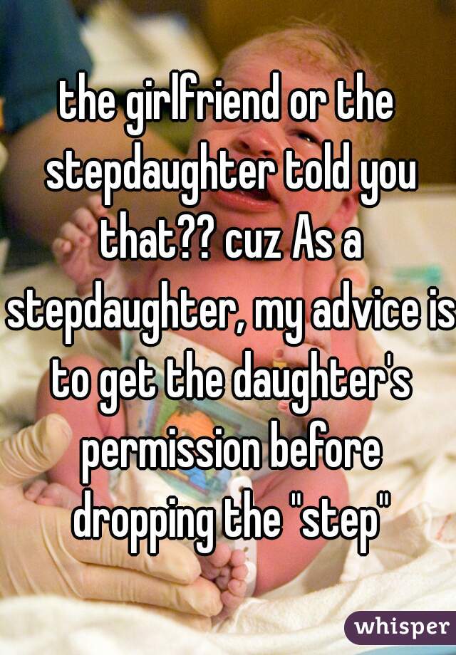 the girlfriend or the stepdaughter told you that?? cuz As a stepdaughter, my advice is to get the daughter's permission before dropping the "step"