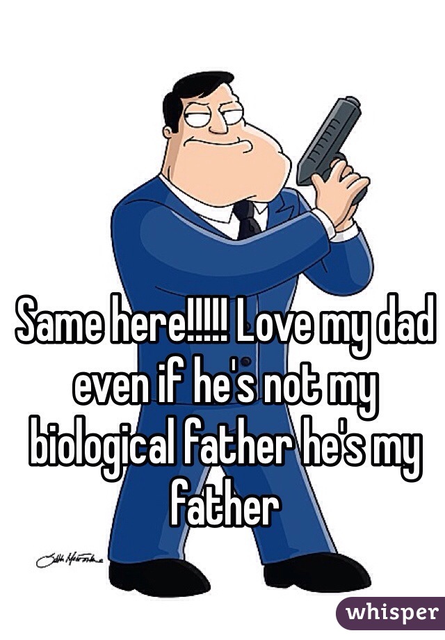 Same here!!!!! Love my dad even if he's not my biological father he's my father
