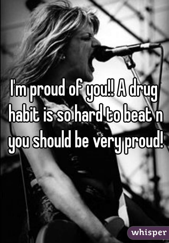 I'm proud of you!! A drug habit is so hard to beat n you should be very proud!