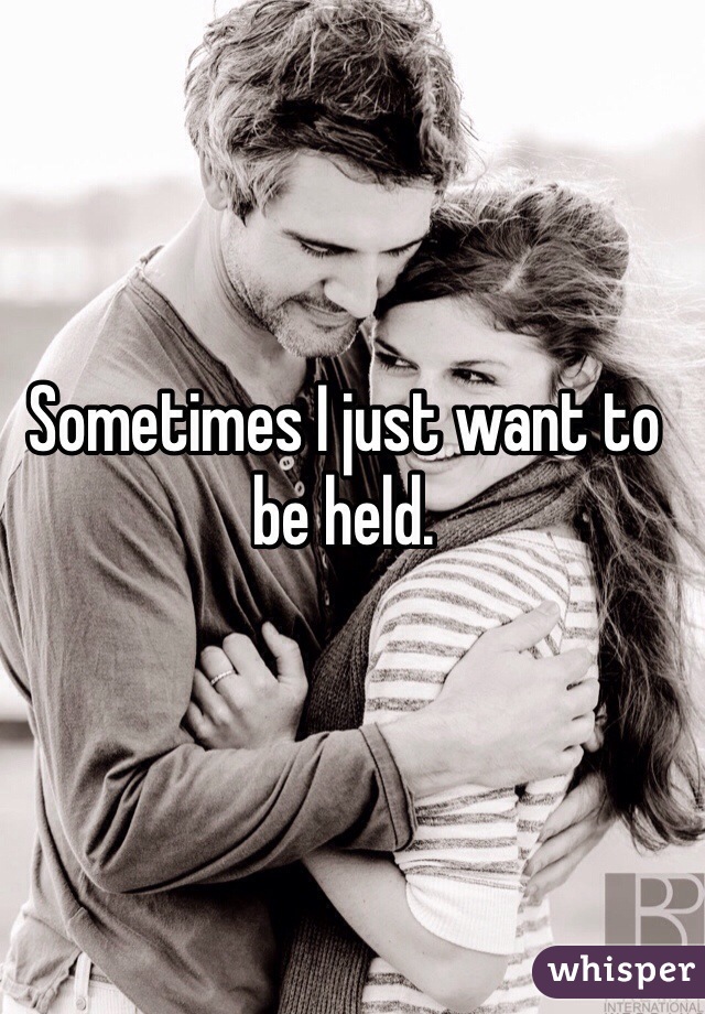 Sometimes I just want to be held. 