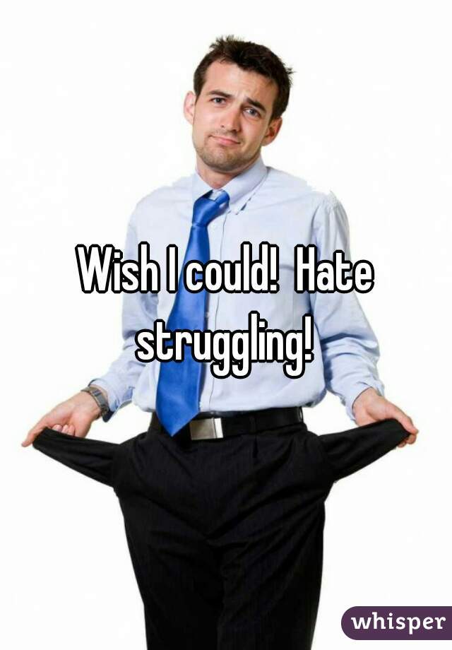 Wish I could!  Hate struggling! 