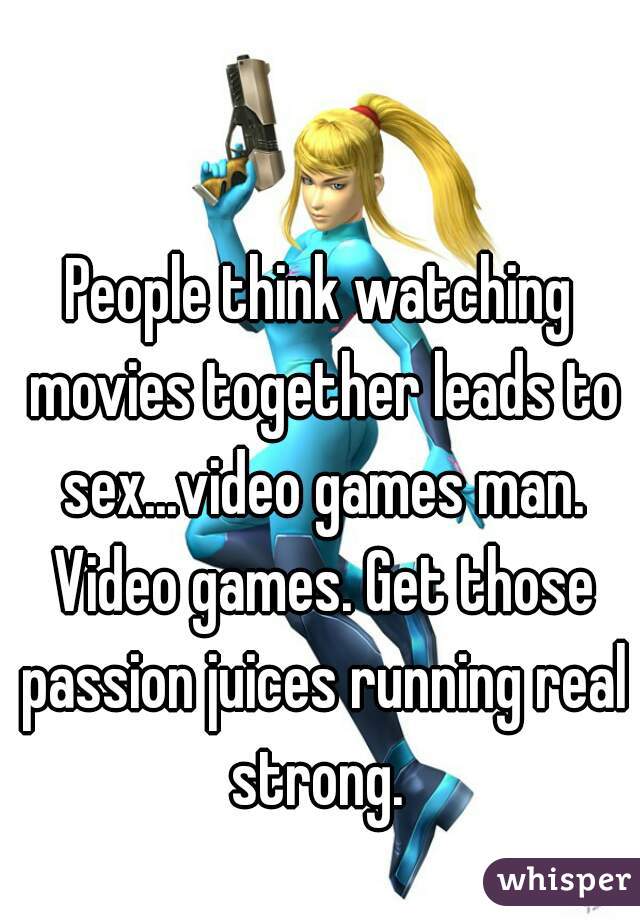 People think watching movies together leads to sex...video games man. Video games. Get those passion juices running real strong. 