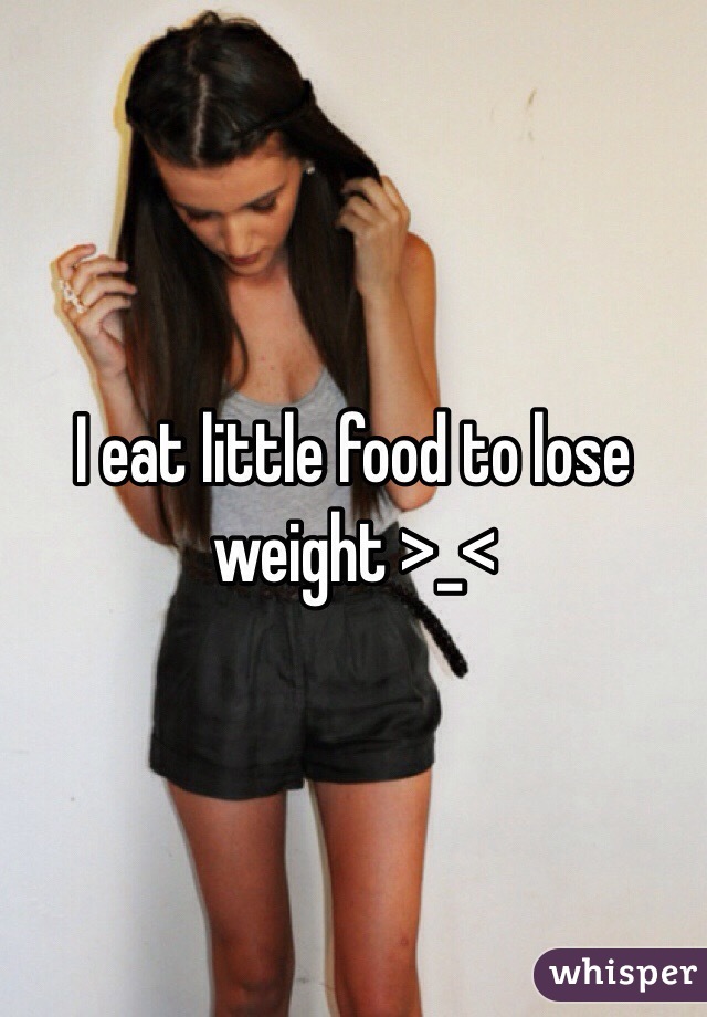 I eat little food to lose weight >_<