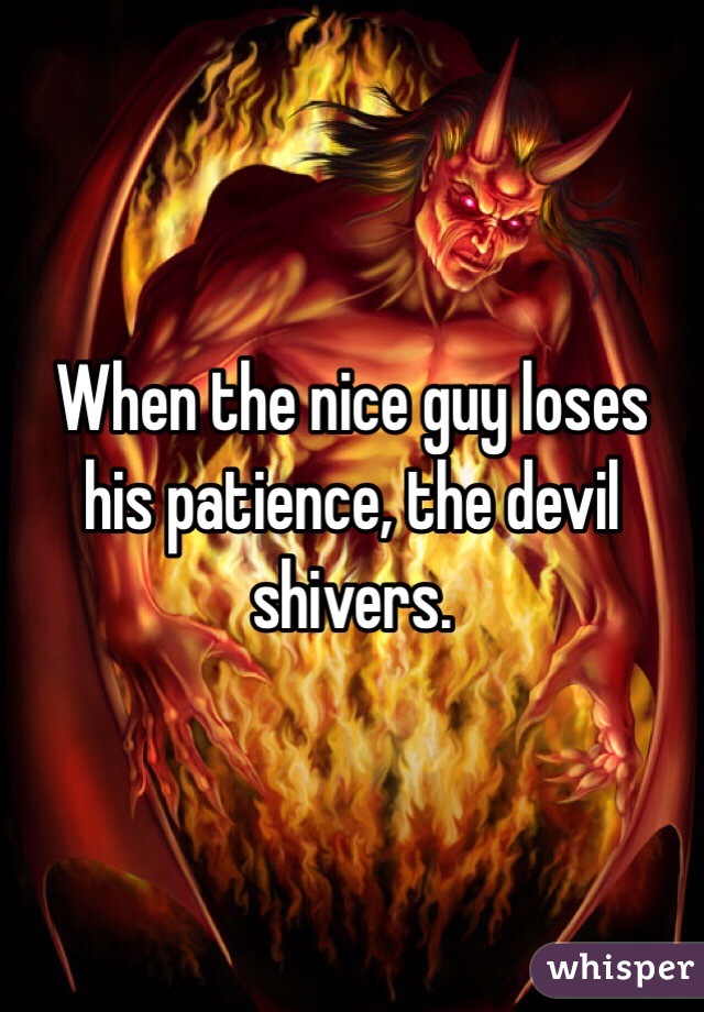 When the nice guy loses his patience, the devil shivers.