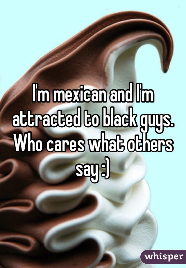 I'm mexican and I'm attracted to black guys. Who cares what others say :)