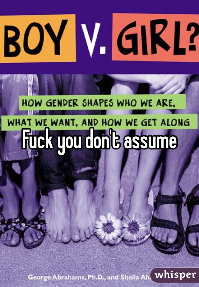 Fuck you don't assume 