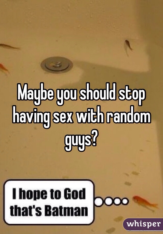 Maybe you should stop having sex with random guys?