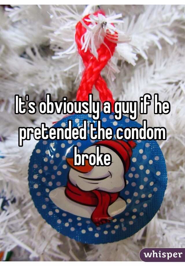 It's obviously a guy if he pretended the condom broke