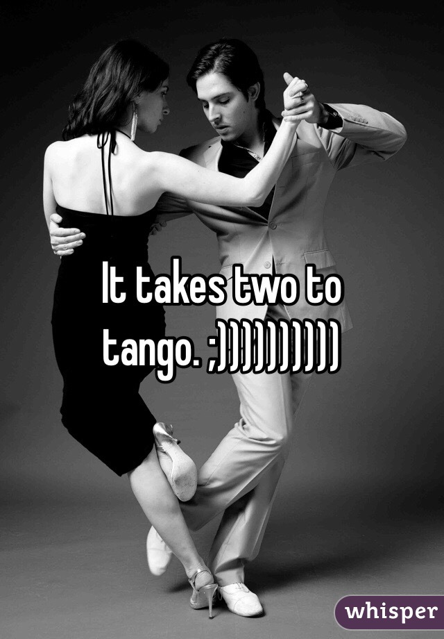 It takes two to tango. ;))))))))))