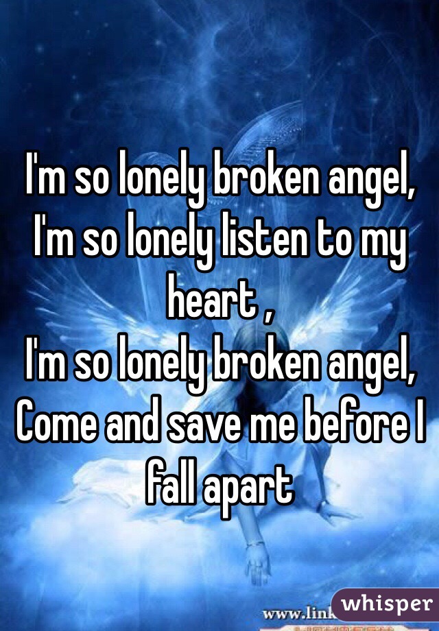 I'm so lonely broken angel,
I'm so lonely listen to my heart ,
I'm so lonely broken angel, 
Come and save me before I fall apart 