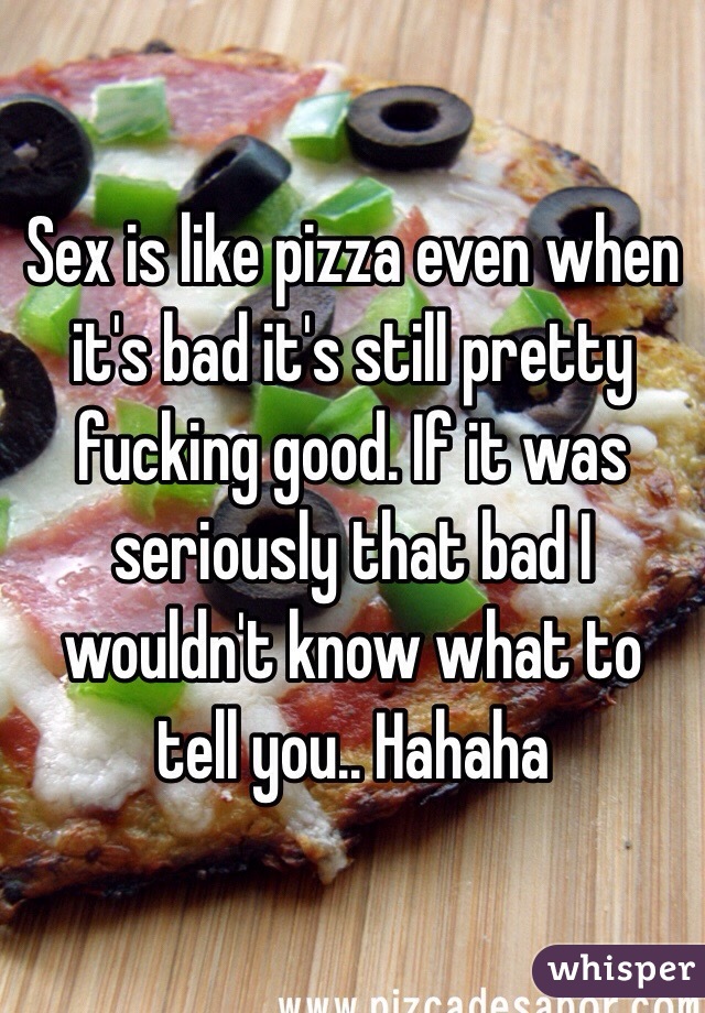 Sex is like pizza even when it's bad it's still pretty fucking good. If it was seriously that bad I wouldn't know what to tell you.. Hahaha