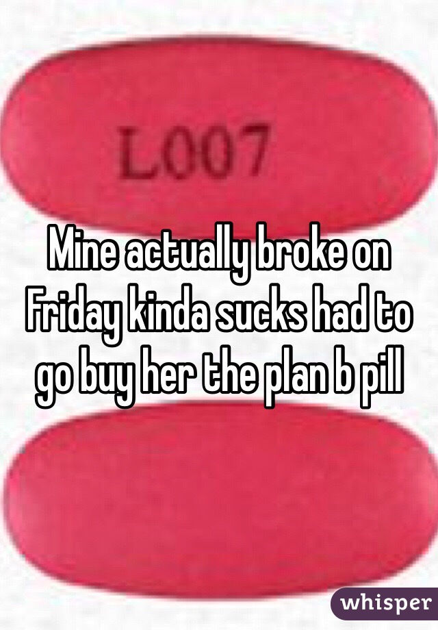 Mine actually broke on Friday kinda sucks had to go buy her the plan b pill 