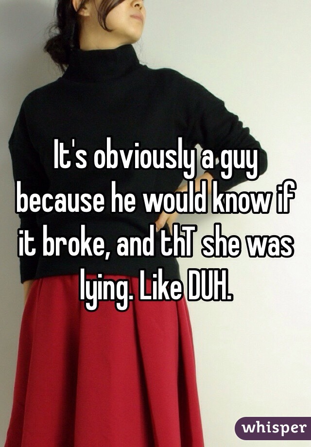 It's obviously a guy because he would know if it broke, and thT she was lying. Like DUH. 