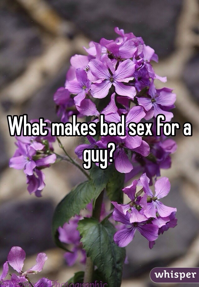 What makes bad sex for a guy? 