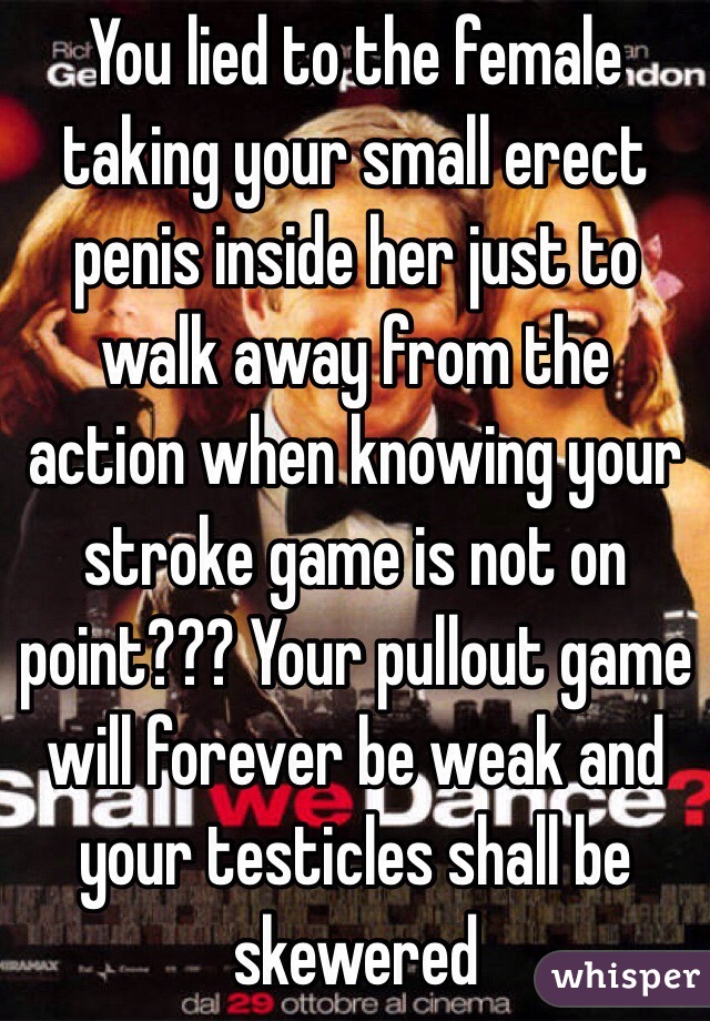 You lied to the female taking your small erect penis inside her just to walk away from the action when knowing your stroke game is not on point??? Your pullout game will forever be weak and your testicles shall be skewered