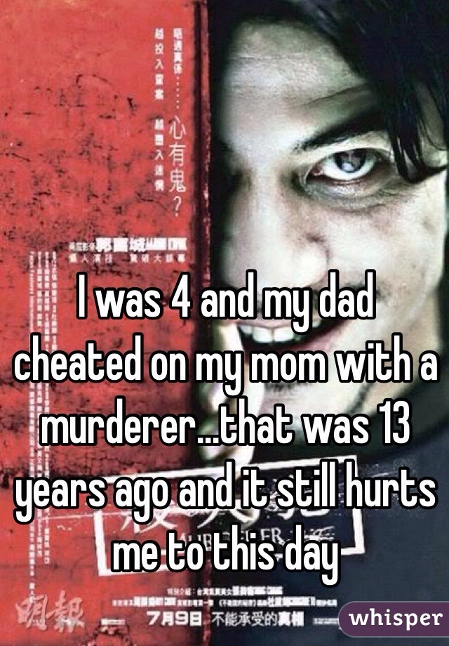 I was 4 and my dad cheated on my mom with a murderer...that was 13 years ago and it still hurts me to this day 