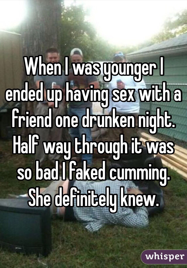 When I was younger I ended up having sex with a friend one drunken night. Half way through it was so bad I faked cumming. She definitely knew.