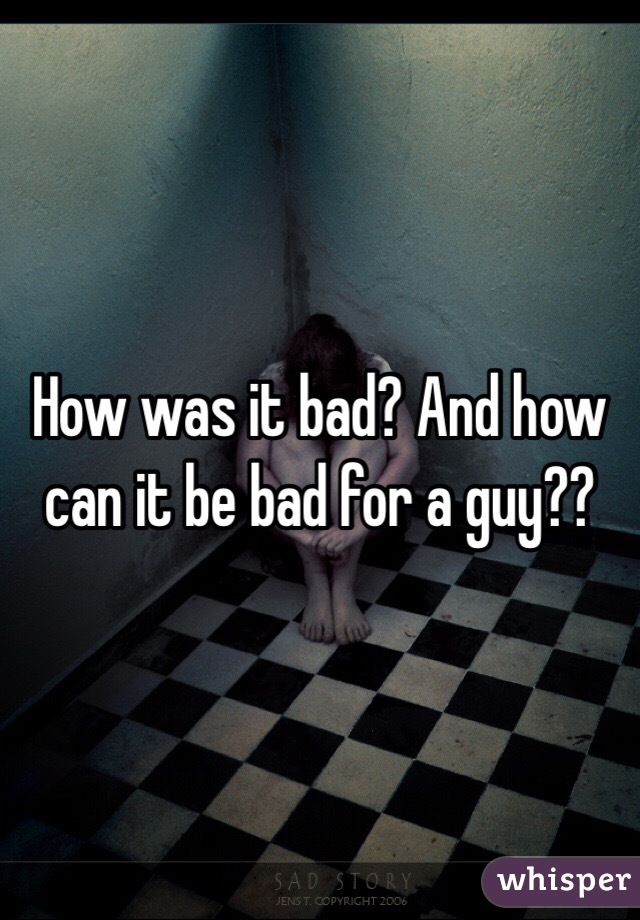 How was it bad? And how can it be bad for a guy??