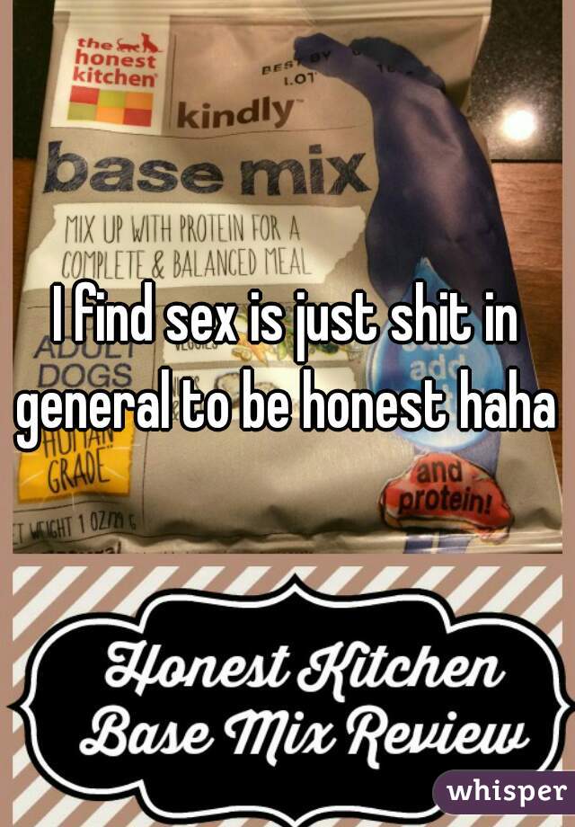 I find sex is just shit in general to be honest haha 