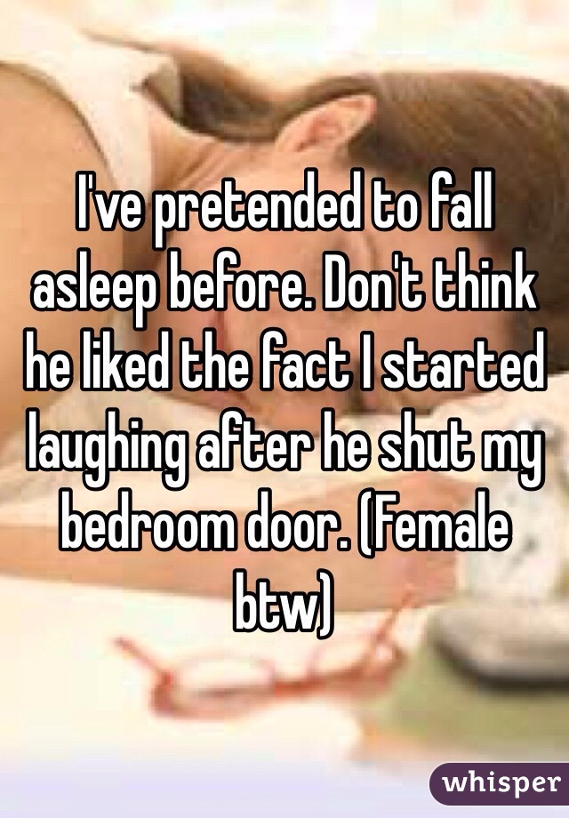 I've pretended to fall asleep before. Don't think he liked the fact I started laughing after he shut my bedroom door. (Female btw)