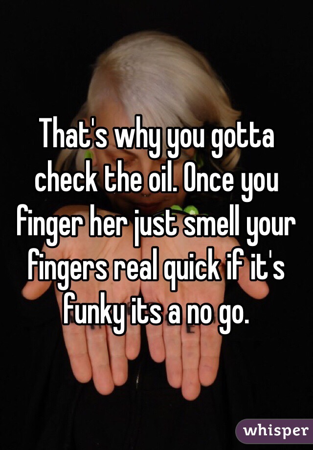 That's why you gotta check the oil. Once you finger her just smell your fingers real quick if it's funky its a no go.