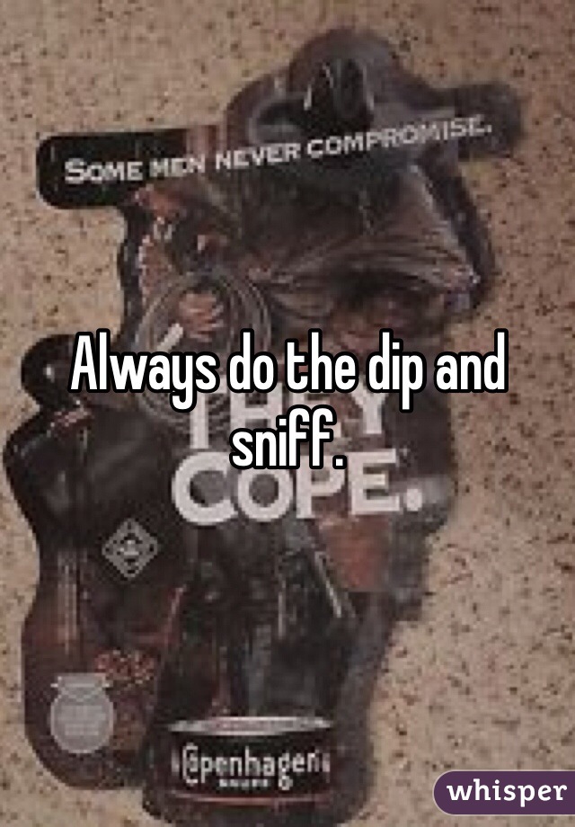 Always do the dip and sniff. 