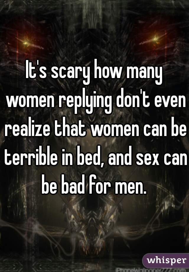 It's scary how many women replying don't even realize that women can be terrible in bed, and sex can be bad for men. 